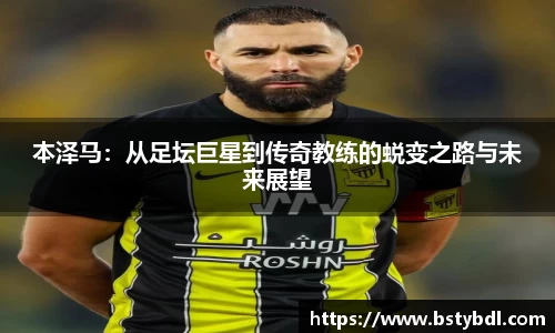 本泽马：从足坛巨星到传奇教练的蜕变之路与未来展望
